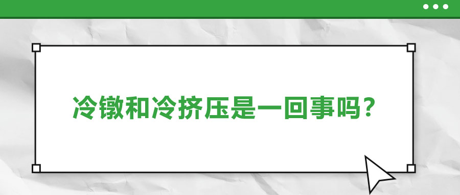冷鐓和冷擠壓是一回事嗎？兩者有什么區(qū)別？