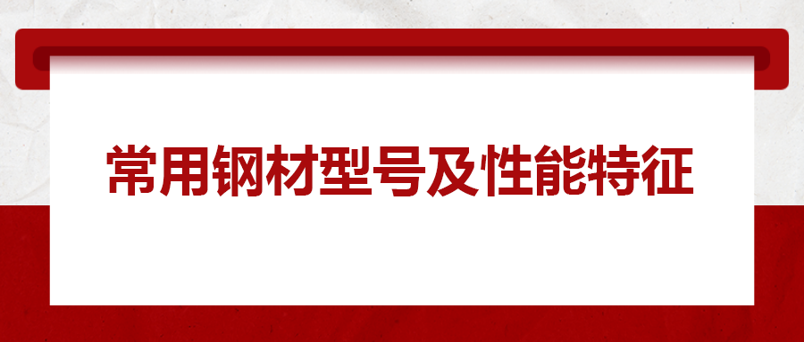一文搞懂常用鋼材型號(hào)、性能特性