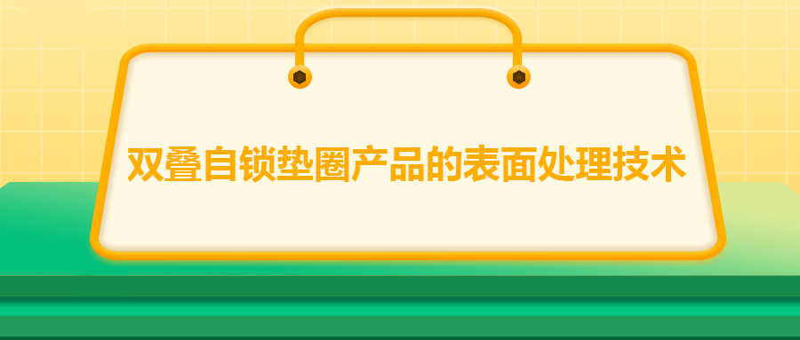 雙疊自鎖墊圈產(chǎn)品的表面處理技術(shù)，你知道嗎