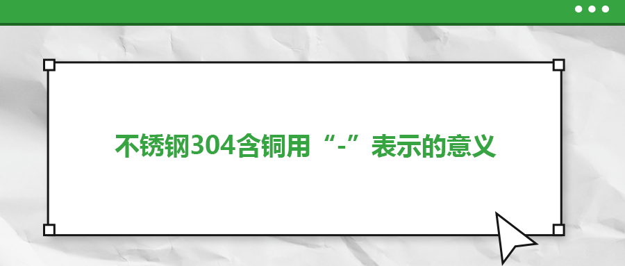 如何判定不銹鋼304含銅用“-”表示的意義？