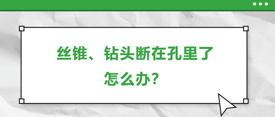 絲錐、鉆頭斷在孔里了，怎么辦？