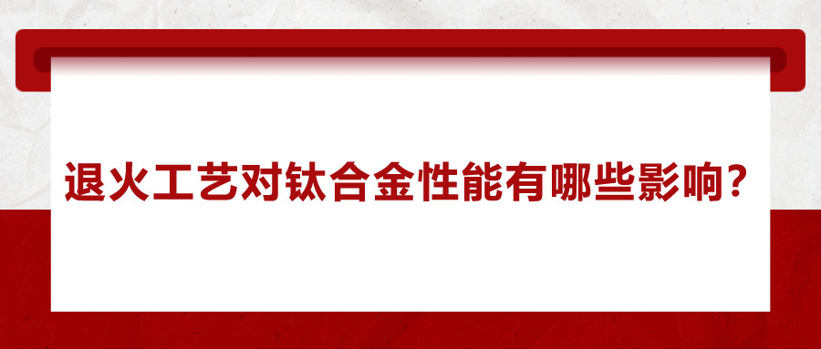 退火工藝對鈦合金性能有哪些影響？