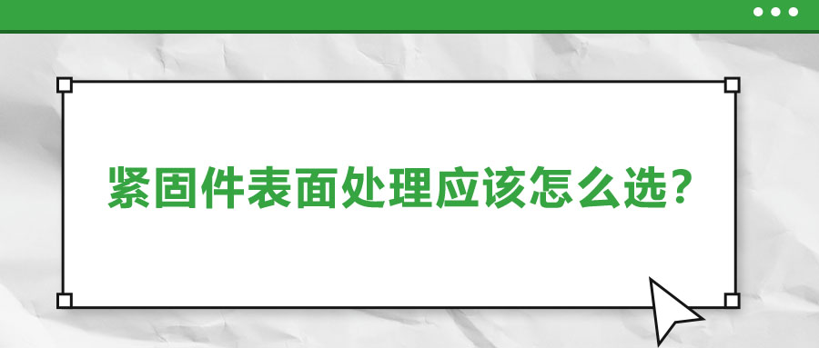 緊固件的表面處理應(yīng)該怎么選呢？