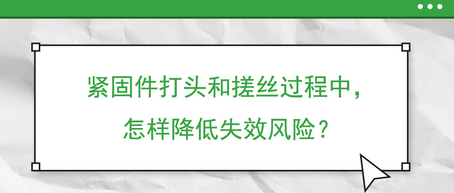 緊固件打頭和搓絲過程中，怎樣降低失效風(fēng)險？