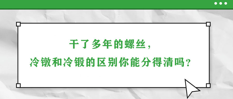 干了多年的螺絲，冷鐓和冷鍛的區(qū)別你能分得清嗎？