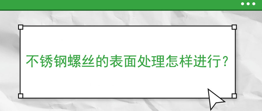 不銹鋼螺絲的表面處理怎樣進(jìn)行？