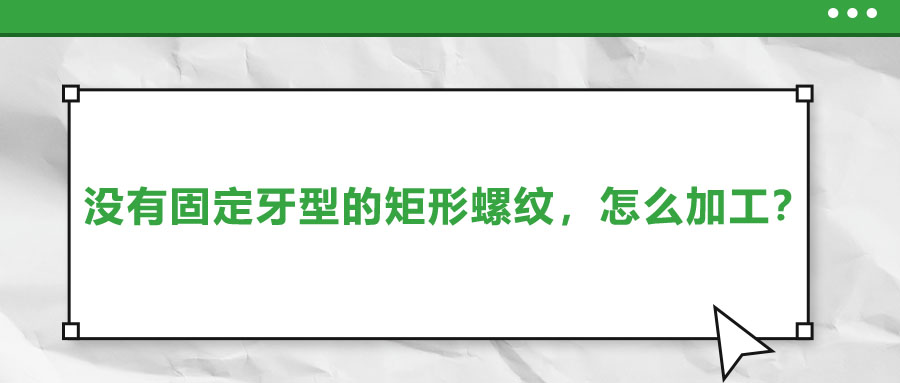沒有固定牙型的矩形螺紋，怎么加工？