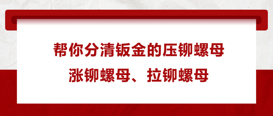 幫你分清鈑金的壓鉚螺母、漲鉚螺母、拉鉚螺母