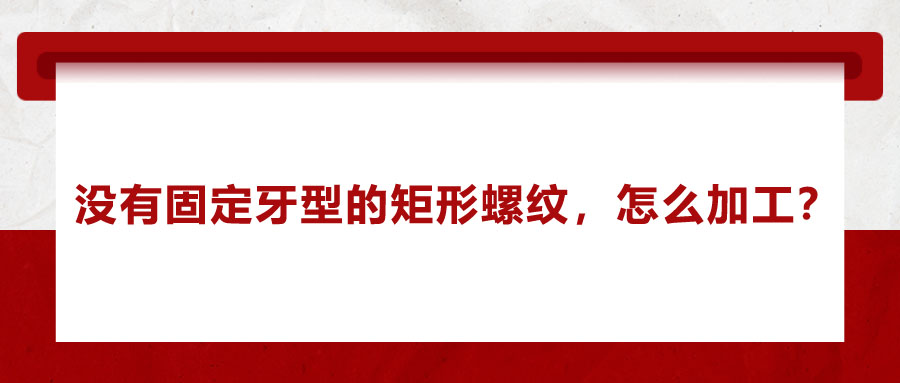 沒有固定牙型的矩形螺紋，怎么加工？