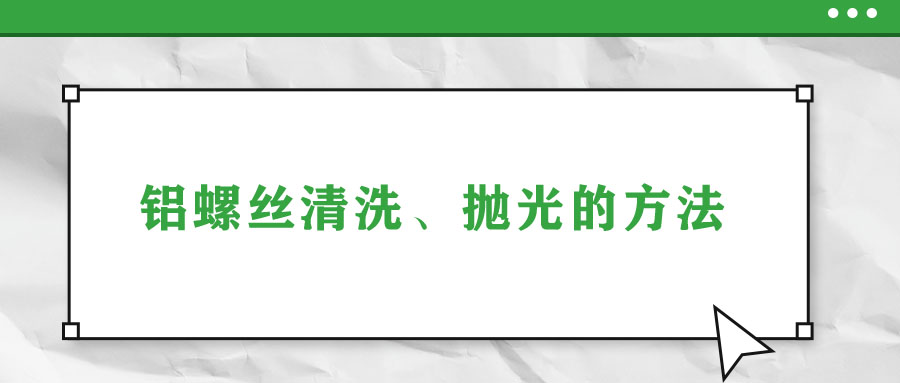 鋁螺絲清洗、拋光的方法