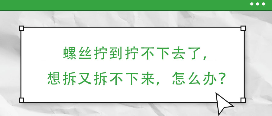 螺絲擰到擰不下去了，想拆又拆不下來，怎么辦？