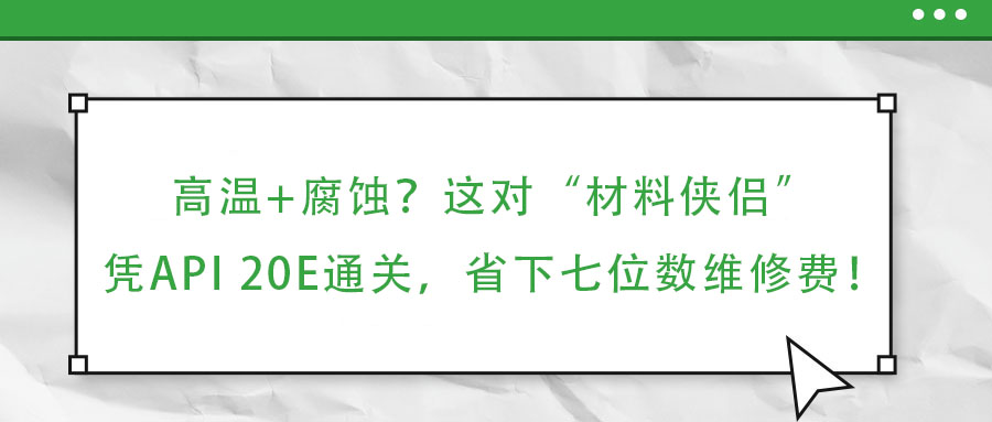 高溫+腐蝕？這對“材料俠侶”憑API 20E通關(guān)，省下七位數(shù)維修費(fèi)！