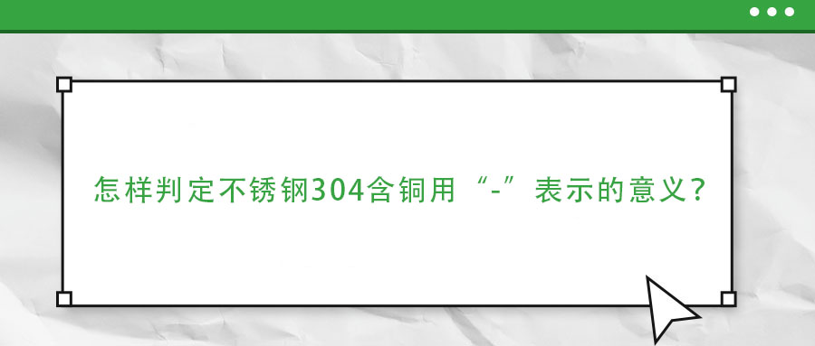  怎樣判定不銹鋼304含銅用“-”表示的意義？