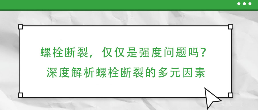 螺栓斷裂，僅僅是強度問題嗎？深度解析螺栓斷裂的多元因素