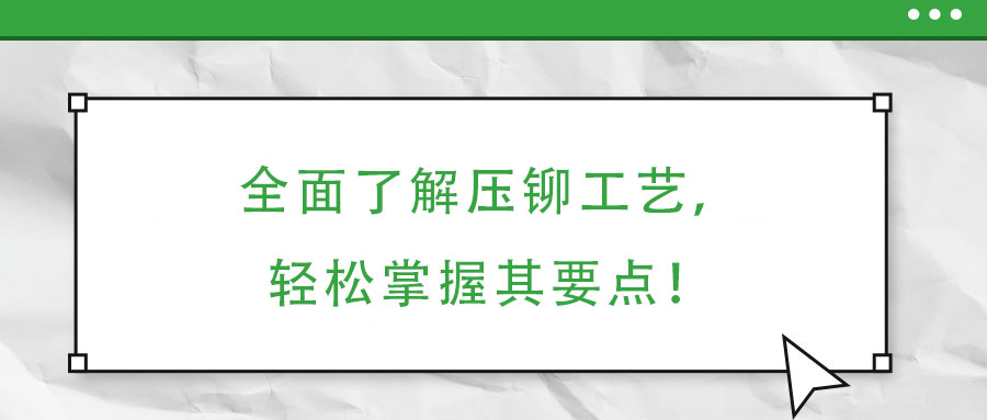 全面了解壓鉚工藝，輕松掌握其要點(diǎn)！