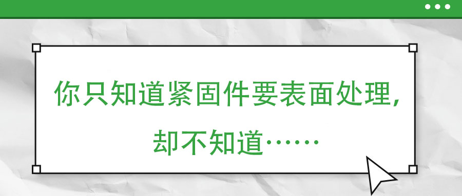 你只知道緊固件要表面處理，卻不知道……