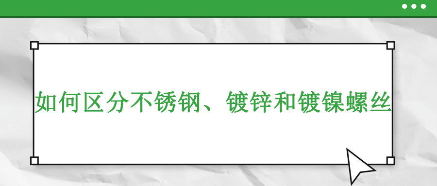 如何區(qū)分不銹鋼、鍍鋅和鍍鎳螺絲