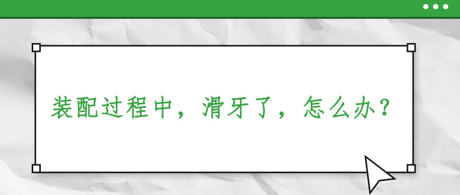 裝配過(guò)程中，滑牙了，怎么辦？