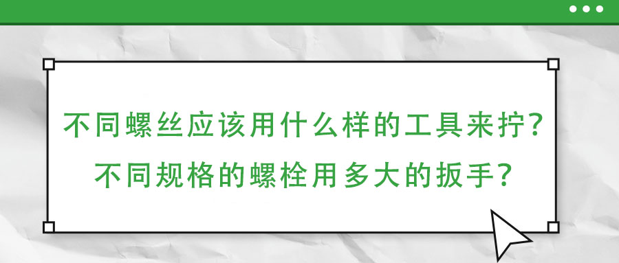 不同螺絲應(yīng)該用什么樣的工具來擰？不同規(guī)格的螺栓用多大的扳手？