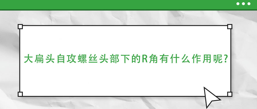 大扁頭自攻螺絲頭部下的R角有什么作用呢?
