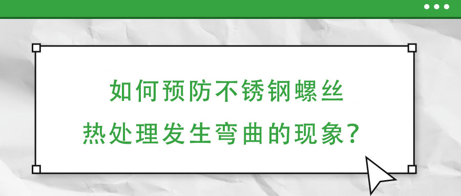 如何預防不銹鋼螺絲熱處理發(fā)生彎曲的現(xiàn)象？