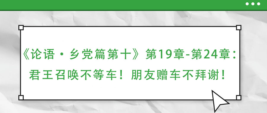 《論語·鄉(xiāng)黨篇第十》第19章-第24章：君王召喚不等車！朋友贈車不拜謝！
