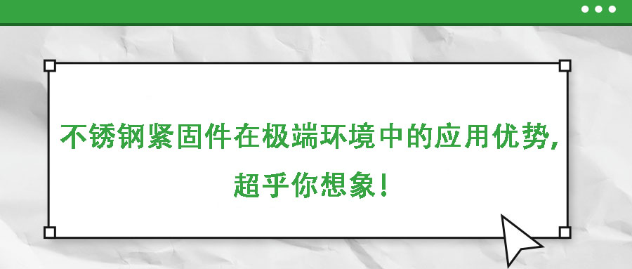 不銹鋼緊固件在極端環(huán)境中的應用優(yōu)勢，超乎你想象！