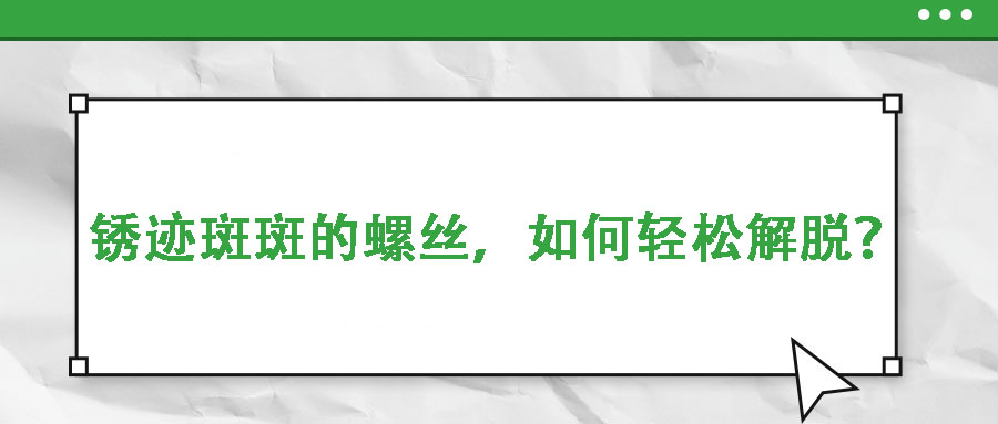 銹跡斑斑的螺絲，如何輕松解脫？