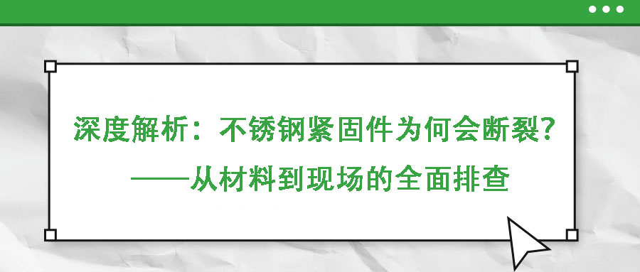 深度解析：不銹鋼緊固件為何會斷裂？——從材料到現(xiàn)場的全面排查