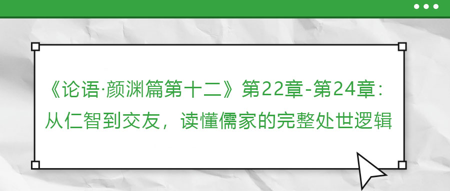 《論語(yǔ)·顏淵篇第十二》第22章-第24章：從仁智到交友，讀懂儒家的完整處世邏輯