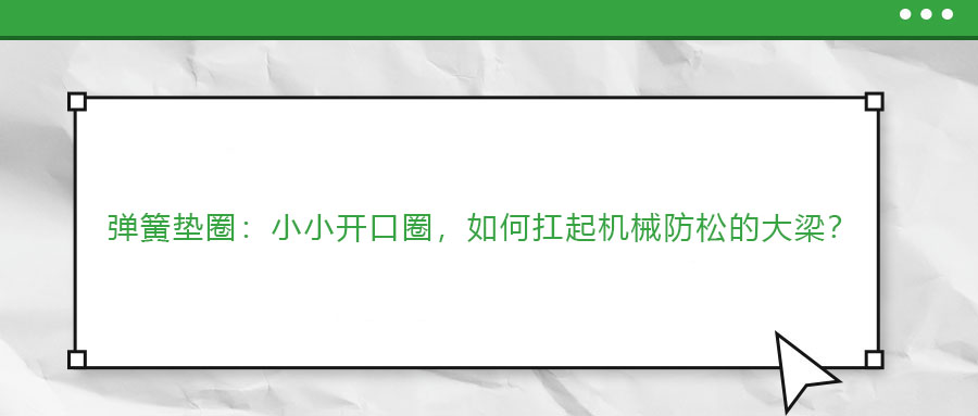 彈簧墊圈：小小開(kāi)口圈，如何扛起機(jī)械防松的大梁？